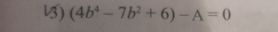 ) (4b^4-7b^2+6)-A=0