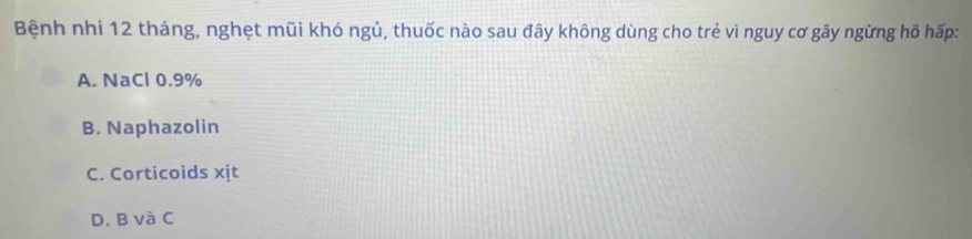 Bệnh nhi 12 tháng, nghẹt mũi khó ngủ, thuốc nào sau đây không dùng cho trẻ vì nguy cơ gây ngừng hô hấp:
A. NaCl 0.9%
B. Naphazolin
C. Corticoids xjt
D. B và C