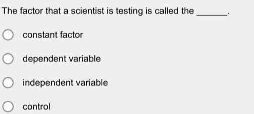 The factor that a scientist is testing is called the_ .
constant factor
dependent variable
independent variable
control