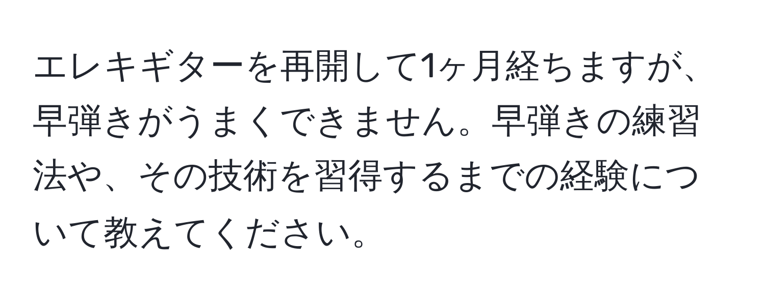 エレキギターを再開して1ヶ月経ちますが、早弾きがうまくできません。早弾きの練習法や、その技術を習得するまでの経験について教えてください。