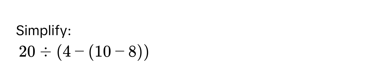 Simplify:
20 / (4 - (10 - 8))