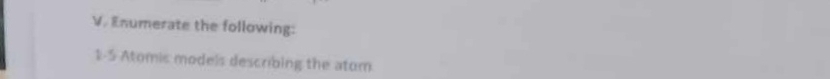 Enumerate the following: 
1-5 Atomic models describing the atom