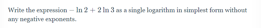 Write the expression -ln 2+2ln 3 as a single logarithm in simplest form without 
any negative exponents.