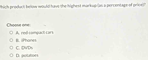 Which product below would have the highest markup (as a percentage of price)?
Choose one;
A. red compact cars
B. iPhones
C. DVDs
D. potatoes