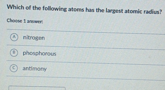 Which of the following atoms has the largest atomic radius?
Choose 1 answer:
nitrogen
phosphorous
antimony