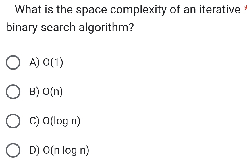 What is the space complexity of an iterative ?
binary search algorithm?
A) O(1)
B) O(n)
C) O(log n)
D) O(nlog n)