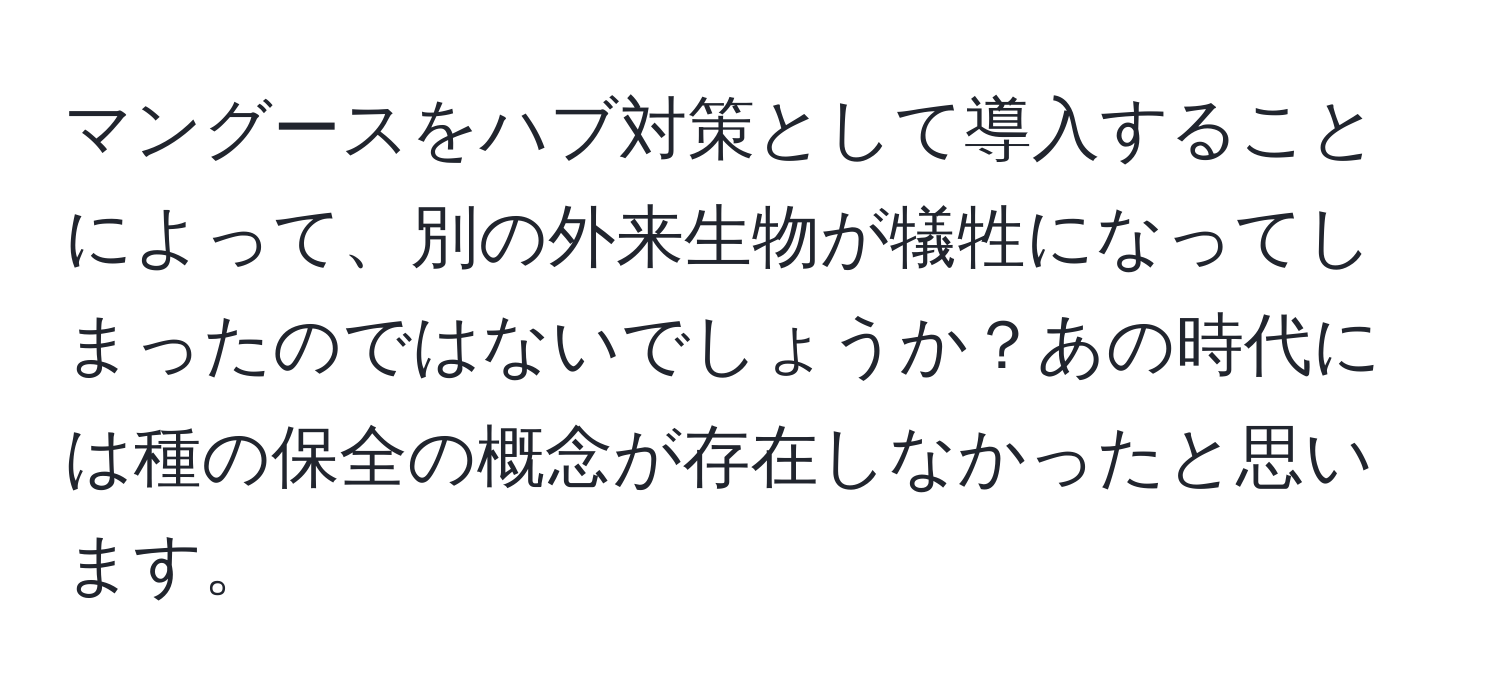 マングースをハブ対策として導入することによって、別の外来生物が犠牲になってしまったのではないでしょうか？あの時代には種の保全の概念が存在しなかったと思います。