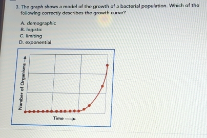 The graph shows a model of the growth of a bacterial population. Which of the
following correctly describes the growth curve?
A. demographic
B. logistic
C. limiting
D. exponential