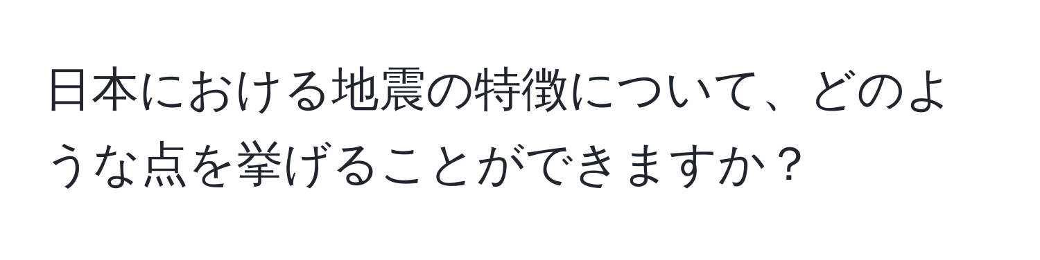 日本における地震の特徴について、どのような点を挙げることができますか？