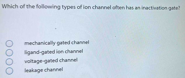 Which of the following types of ion channel often has an inactivation gate?
mechanically gated channel
ligand-gated ion channel
voltage-gated channel
leakage channel