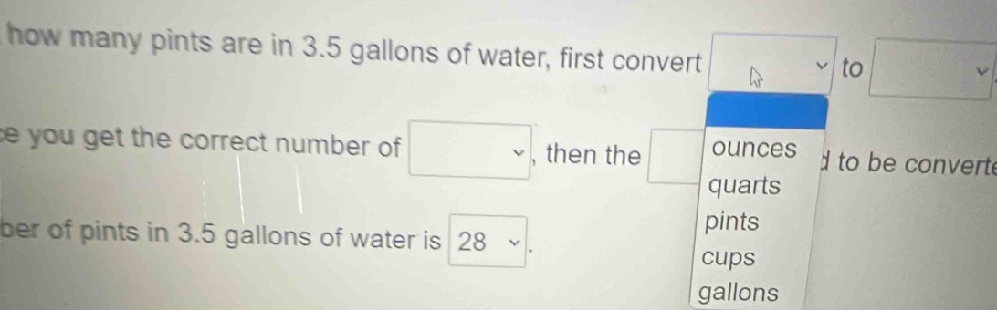 how many pints are in 3.5 gallons of water, first convert
to°
y
e you get the correct number of □ , then the □ ounces d to be convert
quarts
pints
ber of pints in 3.5 gallons of water is 28
cups
gallons