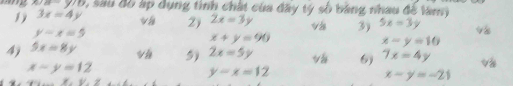 975, sau đó áp dụng tình chất của đây tý số băng nhau để làm) 
1) 3x=4y
2) 2x=3y
y=x=5
và 3) 5x=3y
V8 
4) 5x=8y x+y=90
x-y=10
V 5) 2x=5y 7x=4y V2
x-y=12
6)
y-x=12
x-y=-21