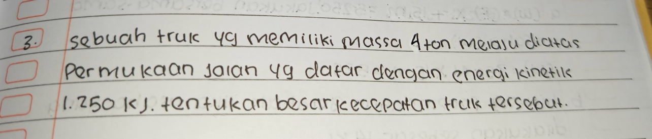 sebuah truk yg memiliki massa Aton melasu dicitas 
permukaan jolan yg dafar dengan energi kinetik
1. 250 k). tenfukan besar kecepatan trulk tersebut.