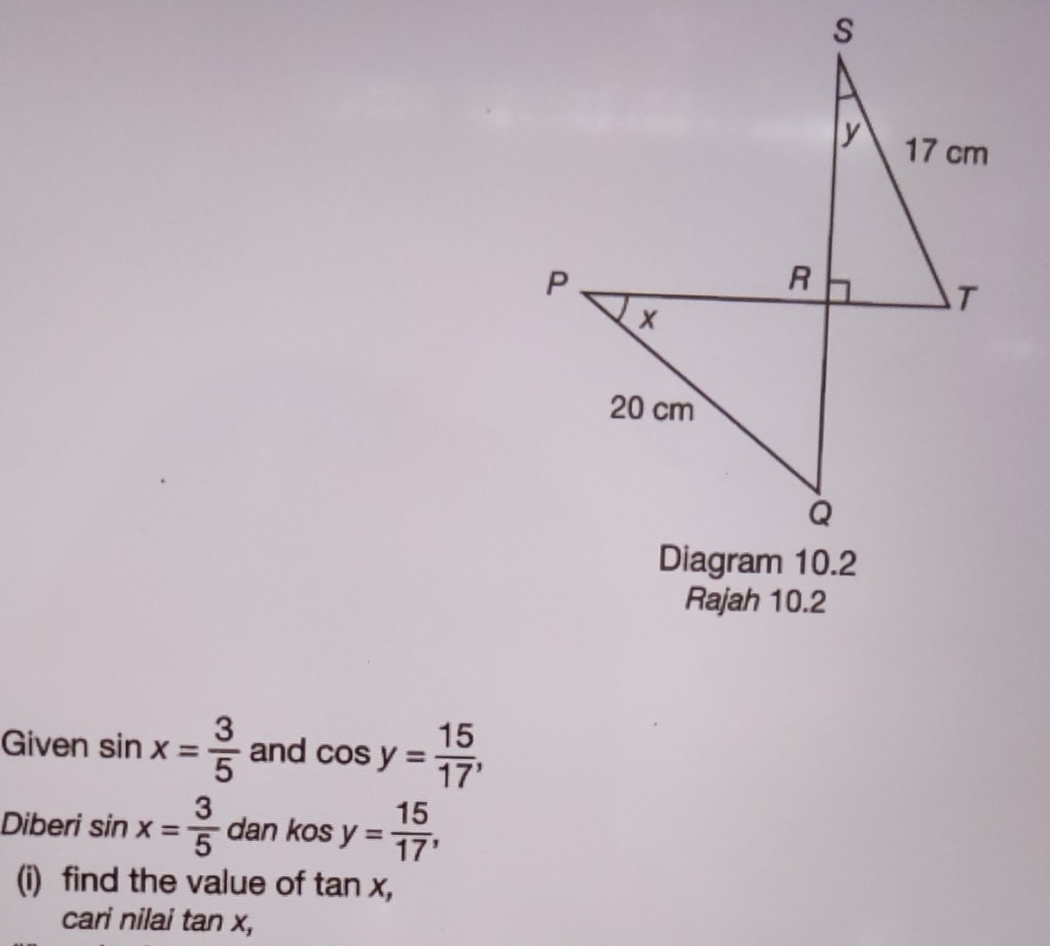 Rajah 10.2 
Given sin x= 3/5  and cos y= 15/17 , 
Diberi sin x= 3/5  dan kos y= 15/17 , 
(i) find the value of tan x, 
cari nilai tan x,