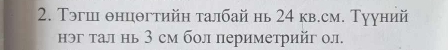 Тэгш θнцθгтийн талбай нь 24 кв.см. Тууний 
нэг тал нь 3 см бол периметрийг ол.