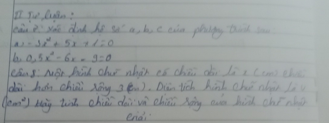 Io lnRn: 
leàu sào dind hé so a, b, e ein plaiing thich sou 
a) -5x^2+5x+1=0
b 0.5x^2-6x-9=0
cán g: Mǎr hinh ch whàn có chài oài liz (cm) ehe 
dài hán chiài xōng sén). Diàn tich hinl che nhāi lè
(cm^2) Hāy tiā chiai dài và chii Xoing even bià chī náng 
eriai