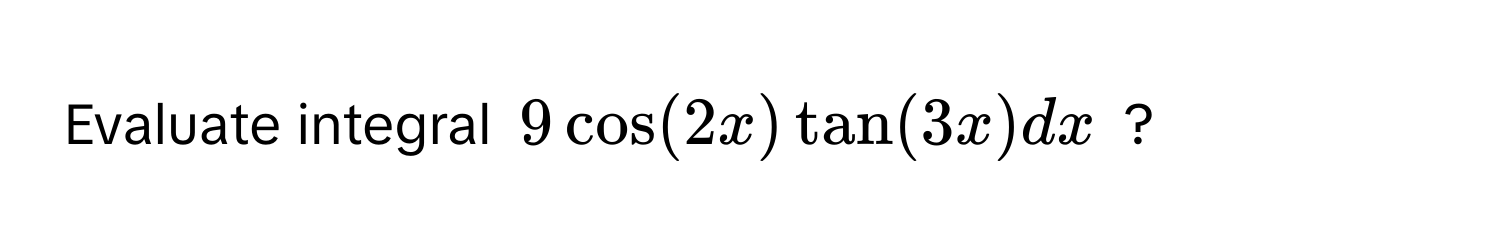 Evaluate integral $9cos(2x)tan(3x)dx$ ?