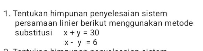 Tentukan himpunan penyelesaian sistem
persamaan linier berikut menggunakan metode
substitusi x+y=30
x-y=6