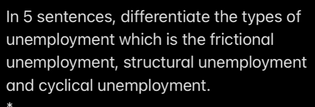 In 5 sentences, differentiate the types of 
unemployment which is the frictional 
unemployment, structural unemployment 
and cyclical unemployment.