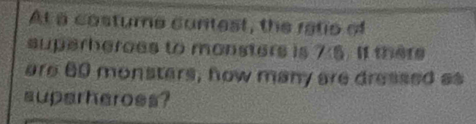 At a costume cuntest, the ratio of 
superheroes to monsters is 7:5. If there 
are 60 monsters, how many are dressed as 
suparheroes?