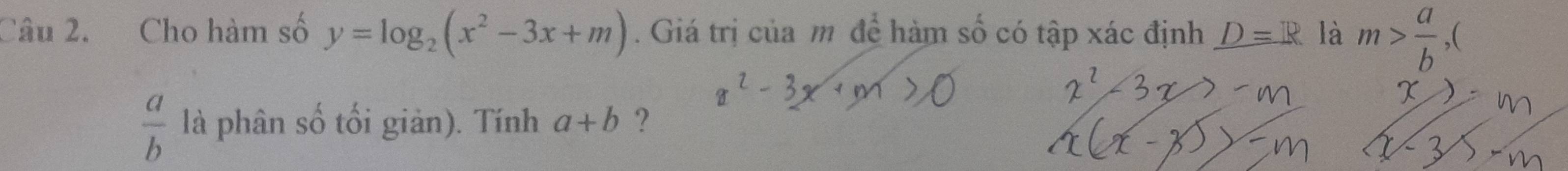 Cho hàm số y=log _2(x^2-3x+m). Giá trị của m đề hàm số có tập xác định D=R là m> a/b ,
 a/b  là phân số tối giản). Tính a+b ?