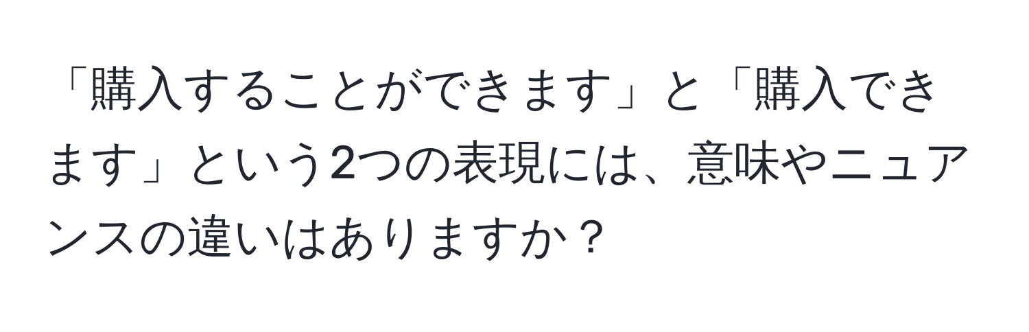 「購入することができます」と「購入できます」という2つの表現には、意味やニュアンスの違いはありますか？