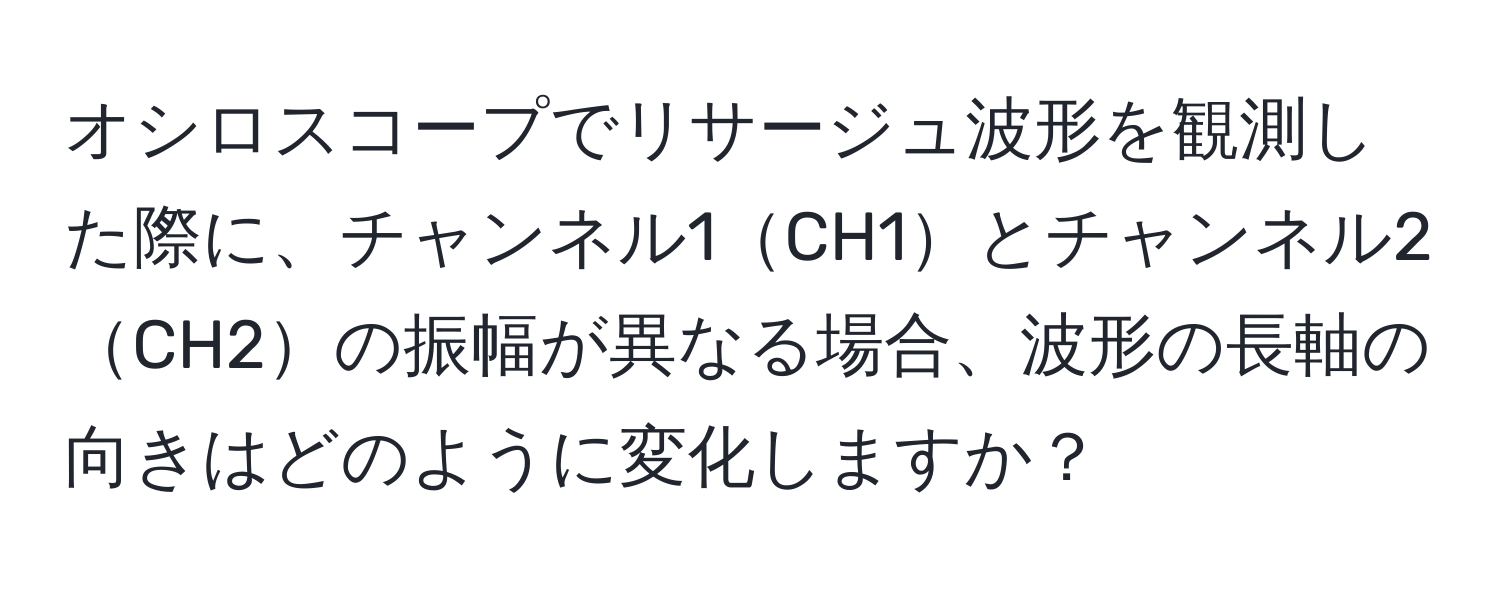 オシロスコープでリサージュ波形を観測した際に、チャンネル1CH1とチャンネル2CH2の振幅が異なる場合、波形の長軸の向きはどのように変化しますか？