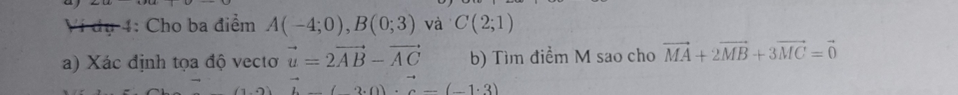 a 
Ví dụ 4: Cho ba điểm A(-4;0), B(0;3) và C(2;1)
a) Xác định tọa độ vecto vector u=2vector AB-vector AC b) Tìm điểm M sao cho vector MA+2vector MB+3vector MC=vector 0
vector i· 0)· 0)· vector c-(-1· 3)