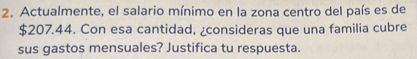 Actualmente, el salario mínimo en la zona centro del país es de
$207.44. Con esa cantidad, ¿consideras que una familia cubre 
sus gastos mensuales? Justifica tu respuesta.