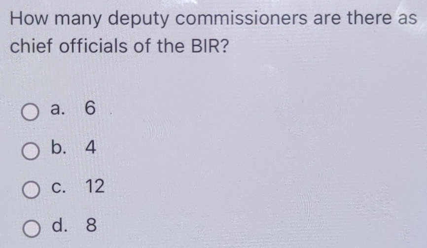 How many deputy commissioners are there as
chief officials of the BIR?
a. 6
b. 4
c. 12
d. 8