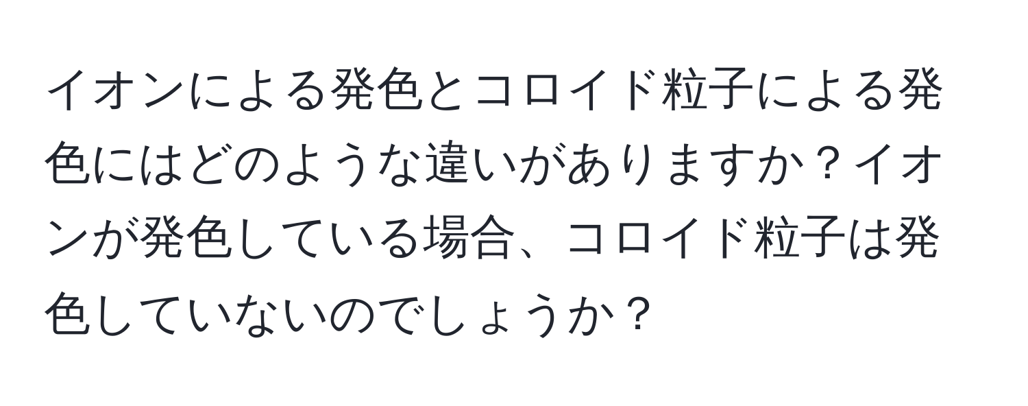 イオンによる発色とコロイド粒子による発色にはどのような違いがありますか？イオンが発色している場合、コロイド粒子は発色していないのでしょうか？