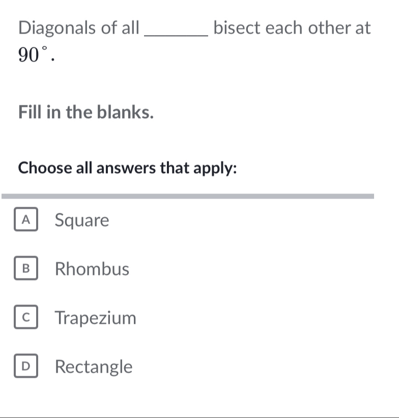 Diagonals of all _bisect each other at
90°. 
Fill in the blanks.
Choose all answers that apply:
A Square
B Rhombus
c Trapezium
D Rectangle