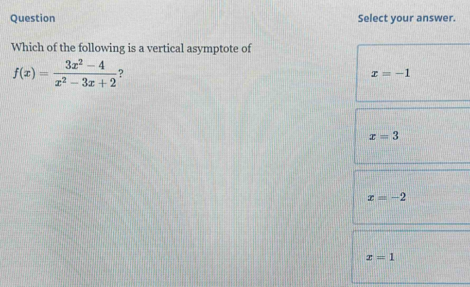 Question Select your answer.
Which of the following is a vertical asymptote of
f(x)= (3x^2-4)/x^2-3x+2  ?
x=-1
x=3
x=-2
x=1