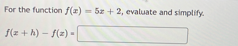 For the function f(x)=5x+2 , evaluate and simplify.
f(x+h)-f(x)=□