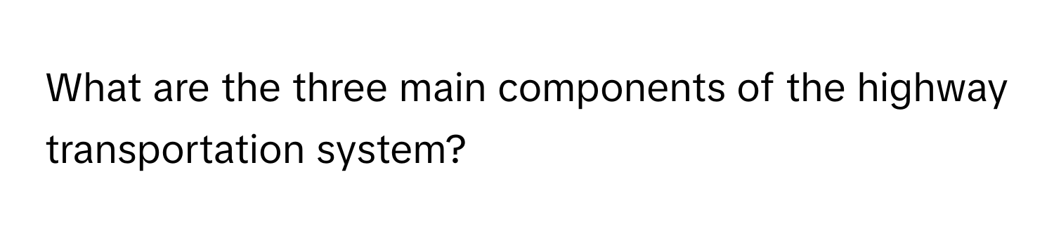 What are the three main components of the highway transportation system?