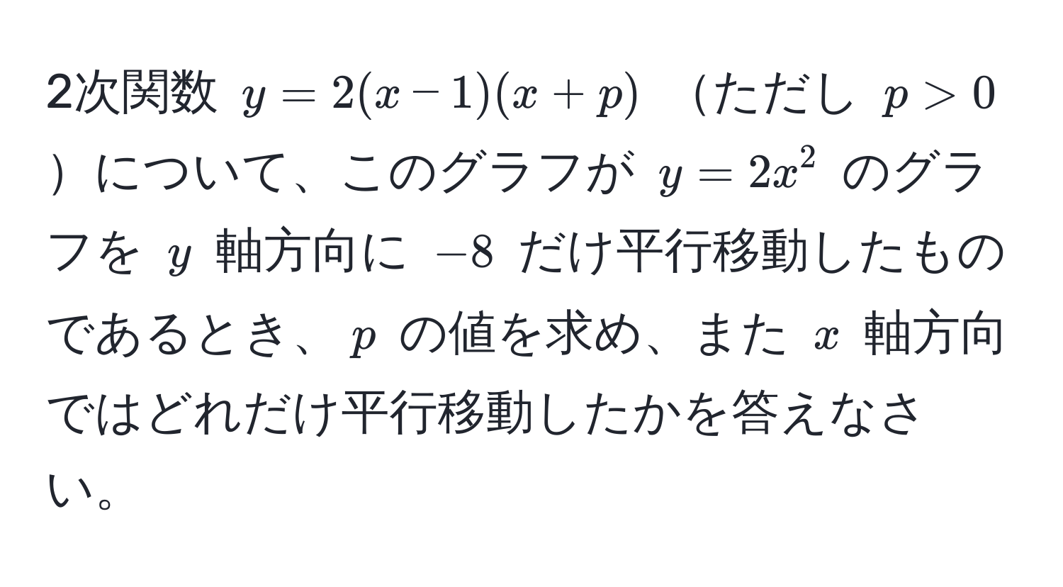 2次関数 $y=2(x−1)(x+p)$ ただし $p>0$ について、このグラフが $y=2x^2$ のグラフを $y$ 軸方向に $−8$ だけ平行移動したものであるとき、$p$ の値を求め、また $x$ 軸方向ではどれだけ平行移動したかを答えなさい。