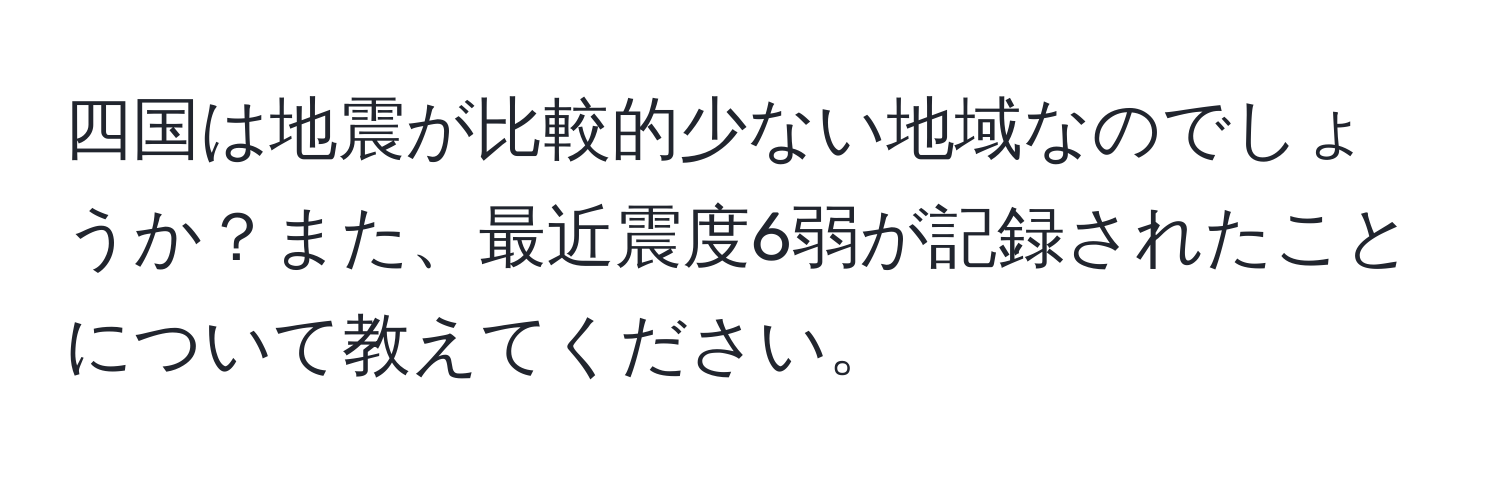 四国は地震が比較的少ない地域なのでしょうか？また、最近震度6弱が記録されたことについて教えてください。