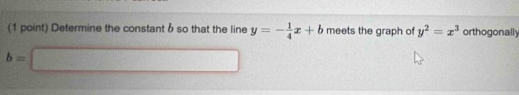 Determine the constant b so that the line y=- 1/4 x+b meets the graph of y^2=x^3 orthogonally
b=□