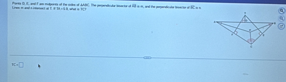 Points D, E, and F are midpoints of the sides of △ ABC The perpendicular bisector of overline ABism
Lines m and n intersect at T. If TA=5.9 , what is TC? , and the perpendicular bisector of overline BC is n
TC=□