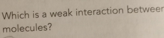 Which is a weak interaction betweer 
molecules?