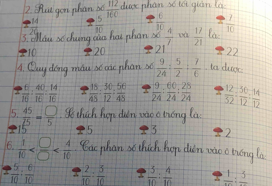 và  17/21 
 9/24  :  5/2 : 7/6  , ta được: 

a  6/16 : 40/16  :  14/16 
 9/24 ;  60/24 ;  28/24   12/32 ;  30/12 ;  14/12 
5.  45/25 = □ /5  Tố thích 
15 
5 
6.  1/10  Các nhân
 5/10 ;  6/10 
 2/10 : 3/10 