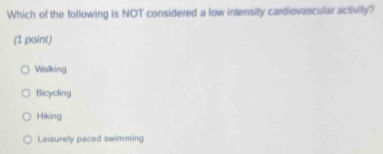 Which of the following is NOT considered a low imensity cardiovascular activity?
(1 point)
Walking
Bicycling
Hiking
Leisurely paced swimming