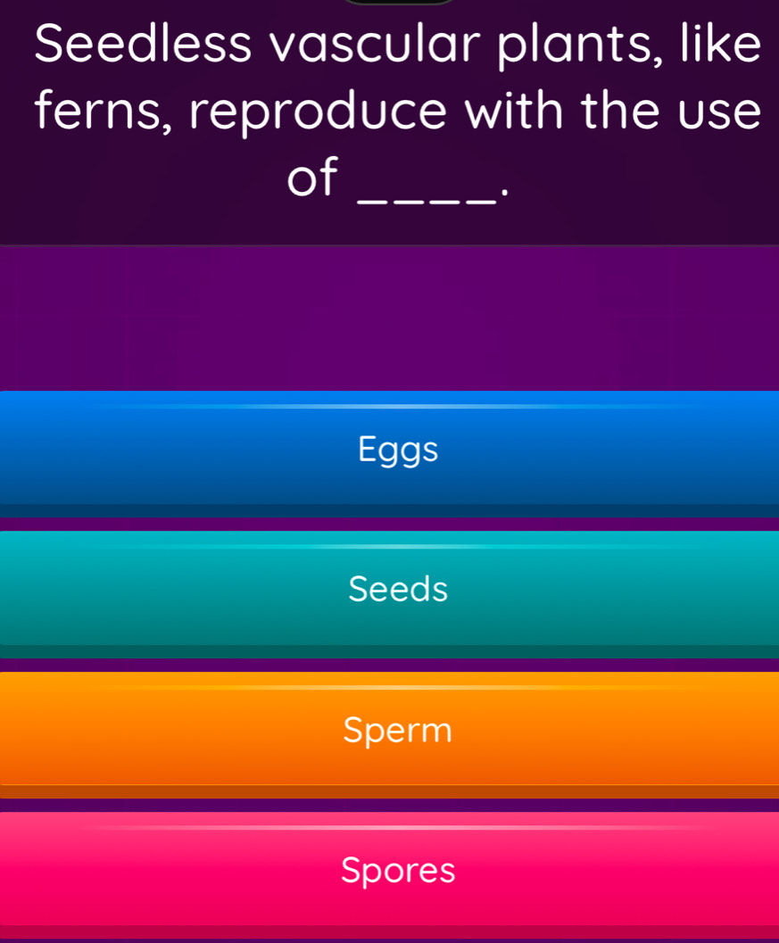 Seedless vascular plants, like
ferns, reproduce with the use
of_
.
Eggs
Seeds
Sperm
Spores