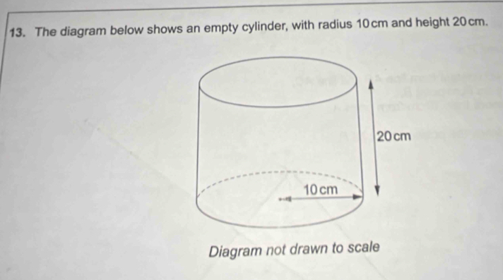 The diagram below shows an empty cylinder, with radius 10cm and height 20cm. 
Diagram not drawn to scale