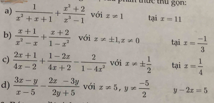 phần thức thủ gọn: 
a)  1/x^2+x+1 + (x^2+2)/x^3-1  với x!= 1 taix=11
b)  (x+1)/x^2-x + (x+2)/1-x^2  với x!= ± 1, x!= 0
taix= (-1)/3 
c)  (2x+1)/4x-2 + (1-2x)/4x+2 - 2/1-4x^2  với x!= ±  1/2  taix= 1/4 
d)  (3x-y)/x-5 - (2x-3y)/2y+5  với x!= 5, y!=  (-5)/2  y-2x=5