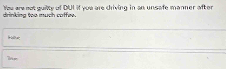 You are not guilty of DUI if you are driving in an unsafe manner after
drinking too much coffee.
False
True