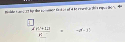 Divide 4 and 12 by the common factor of 4 to rewrite this equation.
 (A'(9f+12))/12  、 -3f+13