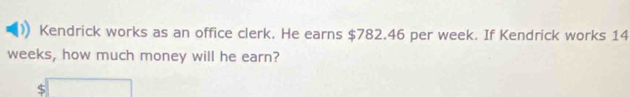 Kendrick works as an office clerk. He earns $782.46 per week. If Kendrick works 14
weeks, how much money will he earn?
5□