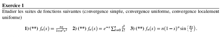 Etudier les suites de fonctions suivantes (convergence simple, convergence uniforme, convergence localement
uni forme)
1) (**) f_n(x)= nx/1+n^2x^2  2) (**) f_n(x)=e^(-x)sumlimits _(k=0)^n x^k/k!  3) (**) f_n(x)=n(1-x)^nsin ( π x/2 ).