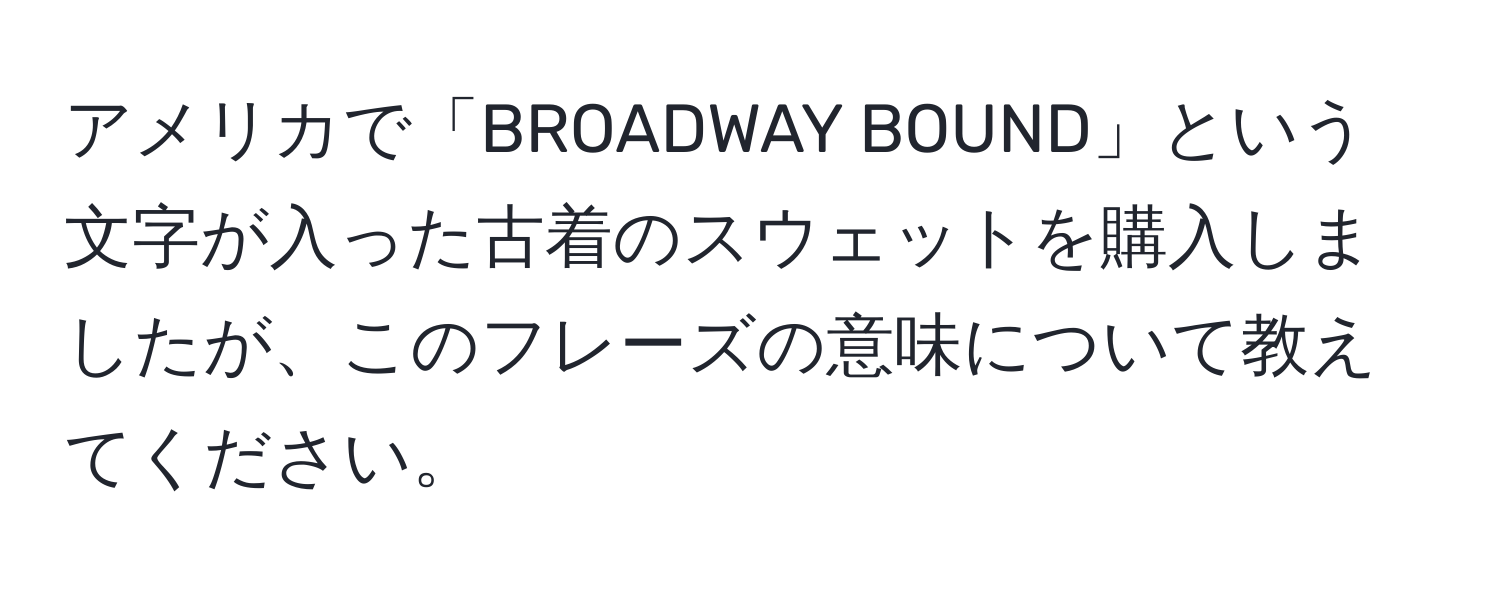 アメリカで「BROADWAY BOUND」という文字が入った古着のスウェットを購入しましたが、このフレーズの意味について教えてください。